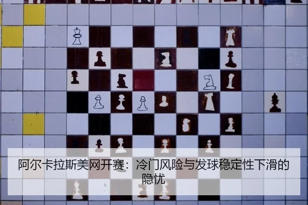 阿尔卡拉斯美网开赛：冷门风险与发球稳定性下滑的隐忧