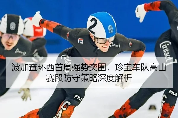 波加查环西首周强势突围，珍宝车队高山赛段防守策略深度解析
