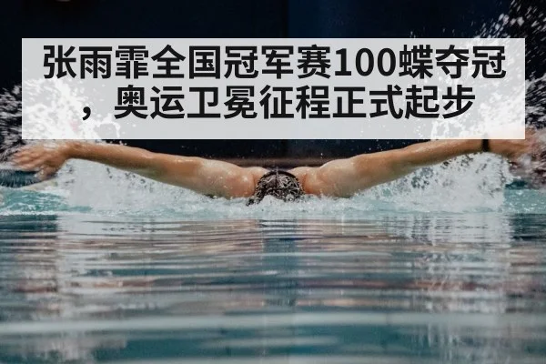 张雨霏全国冠军赛100蝶夺冠，奥运卫冕征程正式起步