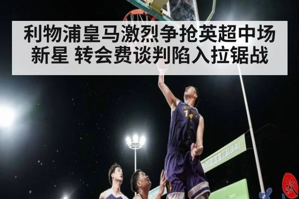 利物浦皇马激烈争抢英超中场新星 转会费谈判陷入拉锯战