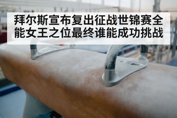 拜尔斯宣布复出征战世锦赛全能女王之位最终谁能成功挑战