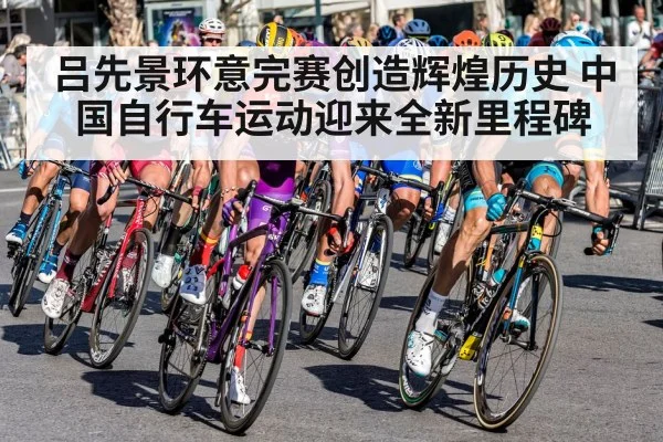 吕先景环意完赛创造辉煌历史 中国自行车运动迎来全新里程碑