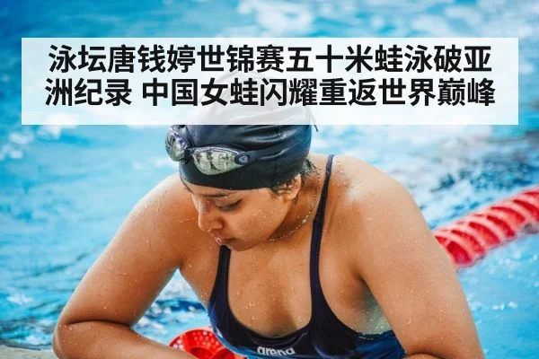 泳坛唐钱婷世锦赛五十米蛙泳破亚洲纪录 中国女蛙闪耀重返世界巅峰