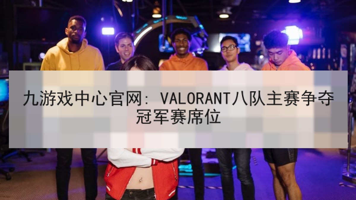 九游戏中心官网: VALORANT八队主赛争夺冠军赛席位 九游戏中心官网: VALORANT八队主赛争夺冠军赛席位