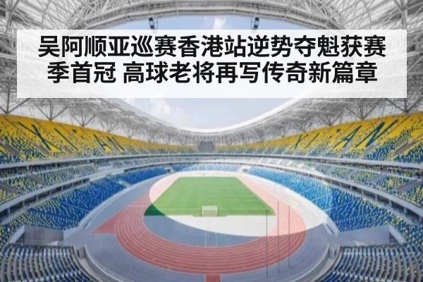 吴阿顺亚巡赛香港站逆势夺魁获赛季首冠 高球老将再写传奇新篇章