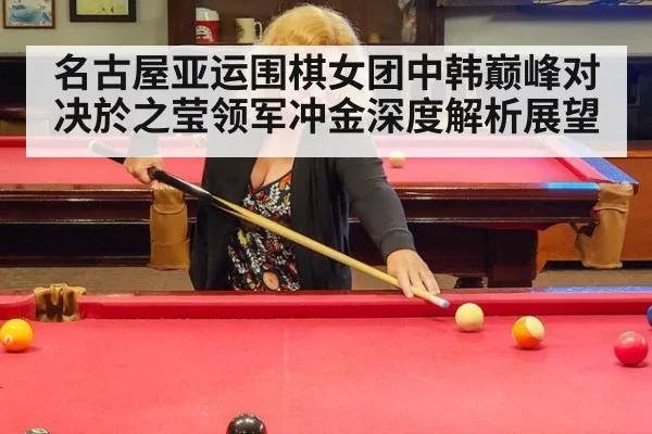 名古屋亚运围棋女团中韩巅峰对决於之莹领军冲金深度解析展望