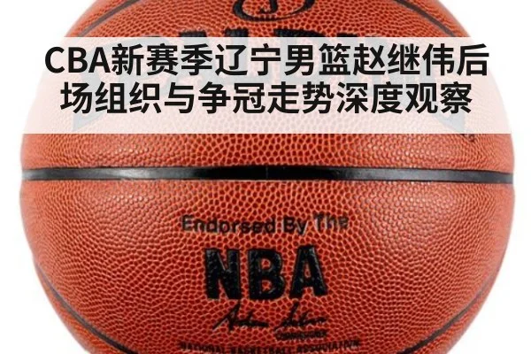 CBA新赛季辽宁男篮赵继伟后场组织与争冠走势深度观察