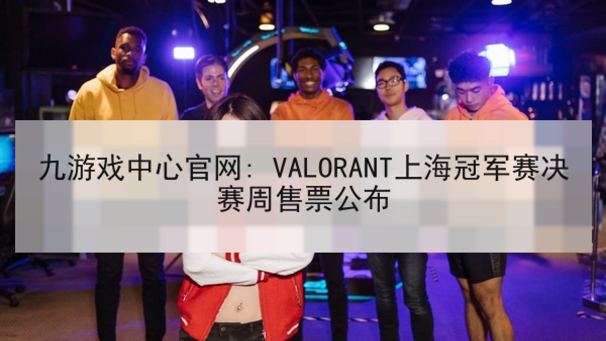 九游戏中心官网: VALORANT上海冠军赛决赛周售票公布
